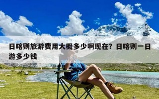 日喀则旅游费用大概多少啊现在？日喀则一日游多少钱