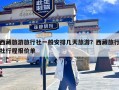 西藏旅游旅行社一般安排几天旅游？西藏旅行社行程报价单