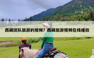 西藏团队旅游的视频？西藏旅游视频在线播放