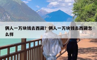 俩人一万块钱去西藏？俩人一万块钱去西藏怎么样