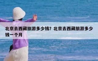 北京去西藏旅游多少钱？北京去西藏旅游多少钱一个月