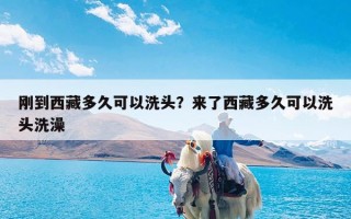 刚到西藏多久可以洗头？来了西藏多久可以洗头洗澡