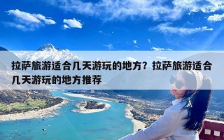 拉萨旅游适合几天游玩的地方？拉萨旅游适合几天游玩的地方推荐