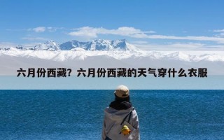 六月份西藏？六月份西藏的天气穿什么衣服