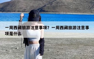 一周西藏旅游注意事项？一周西藏旅游注意事项是什么