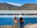 阿里大环线旅游多少钱？阿里大环线值得去吗