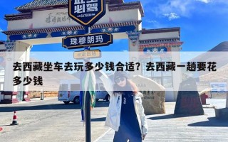 去西藏坐车去玩多少钱合适？去西藏一趟要花多少钱