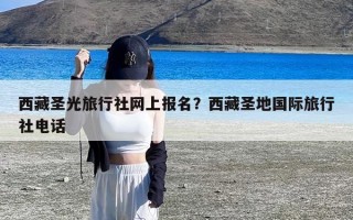 西藏圣光旅行社网上报名？西藏圣地国际旅行社电话