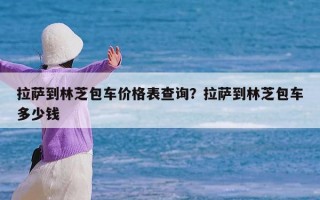 拉萨到林芝包车价格表查询？拉萨到林芝包车多少钱