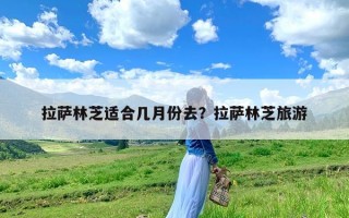 拉萨林芝适合几月份去？拉萨林芝旅游