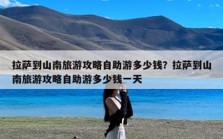 拉萨到山南旅游攻略自助游多少钱？拉萨到山南旅游攻略自助游多少钱一天