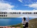 拉萨旅行一个礼拜多少钱？去拉萨旅游一星期预算多少