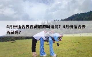 4月份适合去西藏旅游吗请问？4月份适合去西藏吗?