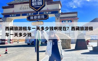 西藏旅游租车一天多少钱啊现在？西藏旅游租车一天多少钱