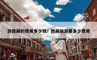 游西藏的费用多少钱？西藏旅游要多少费用