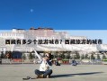 西藏有多少个旅游城市？西藏旅游的城市