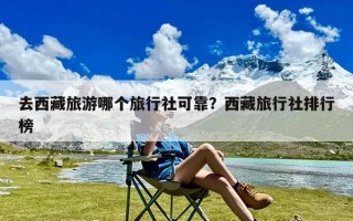 去西藏旅游哪个旅行社可靠？西藏旅行社排行榜