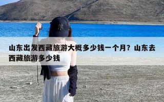 山东出发西藏旅游大概多少钱一个月？山东去西藏旅游多少钱