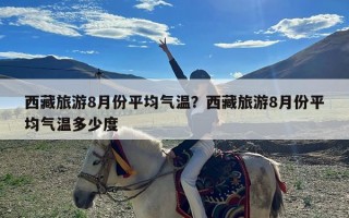 西藏旅游8月份平均气温？西藏旅游8月份平均气温多少度