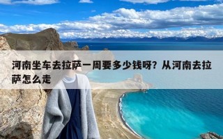 河南坐车去拉萨一周要多少钱呀？从河南去拉萨怎么走