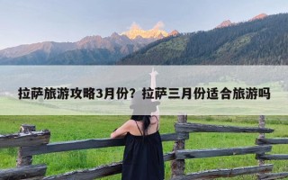 拉萨旅游攻略3月份？拉萨三月份适合旅游吗