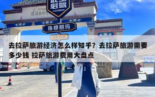 去拉萨旅游经济怎么样知乎？去拉萨旅游需要多少钱 拉萨旅游费用大盘点