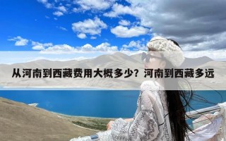 从河南到西藏费用大概多少？河南到西藏多远