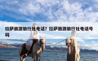 拉萨旅游旅行社电话？拉萨旅游旅行社电话号码