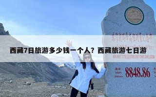 西藏7日旅游多少钱一个人？西藏旅游七日游