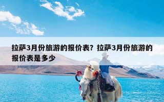 拉萨3月份旅游的报价表？拉萨3月份旅游的报价表是多少