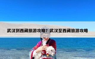 武汉到西藏旅游攻略？武汉至西藏旅游攻略