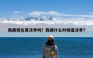 西藏现在算淡季吗？西藏什么时候是淡季?