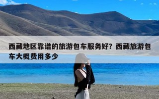 西藏地区靠谱的旅游包车服务好？西藏旅游包车大概费用多少