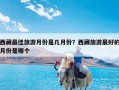 西藏最佳旅游月份是几月份？西藏旅游最好的月份是哪个