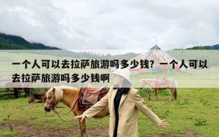 一个人可以去拉萨旅游吗多少钱？一个人可以去拉萨旅游吗多少钱啊