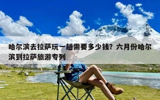 哈尔滨去拉萨玩一趟需要多少钱？六月份哈尔滨到拉萨旅游专列