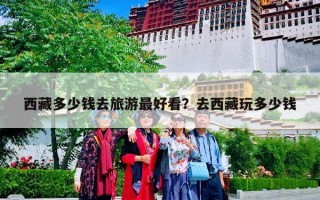 西藏多少钱去旅游最好看？去西藏玩多少钱