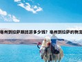 亳州到拉萨跟团游多少钱？亳州到拉萨的物流