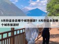 8月份适合去哪个城市旅游？8月份适合去哪个城市旅游好