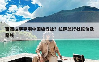 西藏拉萨宇翔中国旅行社？拉萨旅行社报价及路线