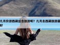 几月份游西藏适合旅游呢？几月去西藏旅游最好