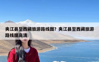 夹江县至西藏旅游路线图？夹江县至西藏旅游路线图高清