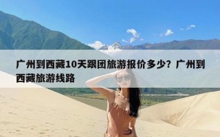 广州到西藏10天跟团旅游报价多少？广州到西藏旅游线路