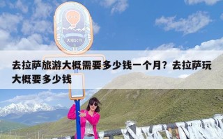 去拉萨旅游大概需要多少钱一个月？去拉萨玩大概要多少钱