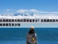 去西藏旅游大概的费用是多少？去西藏旅游大概需要花多少钱