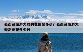 去西藏旅游大概的费用是多少？去西藏旅游大概需要花多少钱