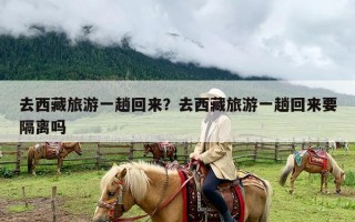 去西藏旅游一趟回来？去西藏旅游一趟回来要隔离吗