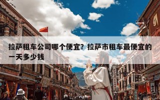 拉萨租车公司哪个便宜？拉萨市租车最便宜的一天多少钱