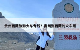 贵州西藏旅游火车专线？贵州到西藏的火车票