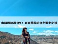 去西藏旅游包车？去西藏旅游包车要多少钱